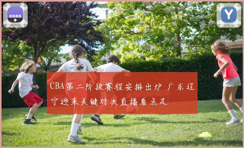CBA第二阶段赛程安排出炉 广东辽宁迎来关键对决直播看点足