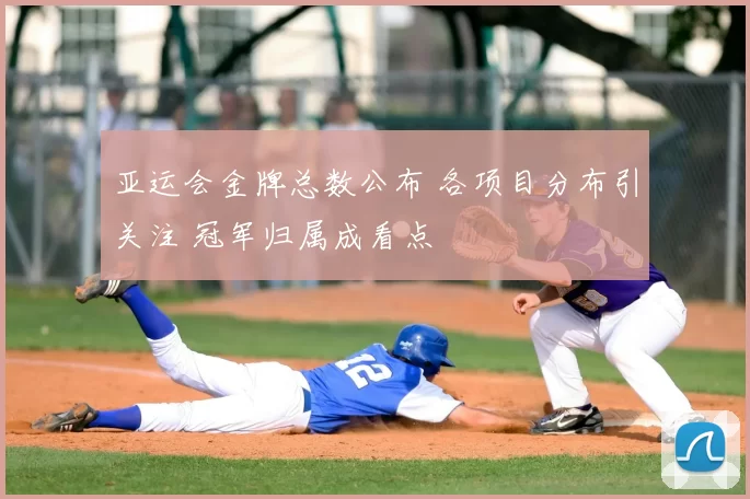 亚运会金牌总数公布 各项目分布引关注 冠军归属成看点
