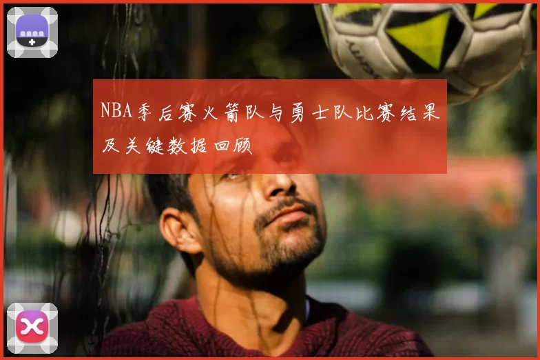 NBA季后赛火箭队与勇士队比赛结果及关键数据回顾