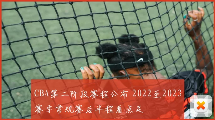 CBA第二阶段赛程公布 2022至2023赛季常规赛后半程看点足