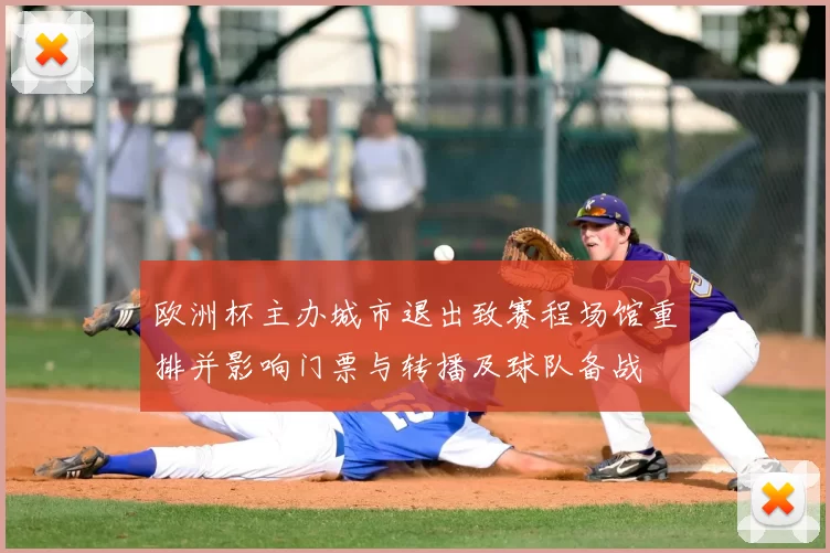 欧洲杯主办城市退出致赛程场馆重排并影响门票与转播及球队备战