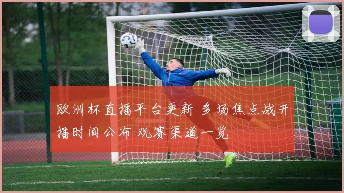 欧洲杯直播平台更新 多场焦点战开播时间公布 观赛渠道一览