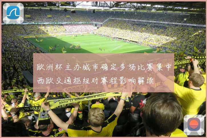 欧洲杯主办城市确定多场比赛集中西欧交通枢纽对赛程影响解读