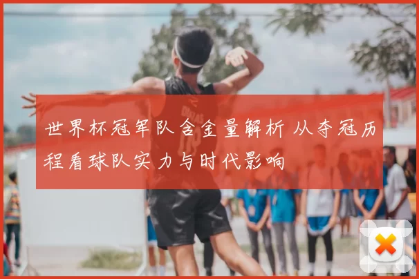 世界杯冠军队含金量解析 从夺冠历程看球队实力与时代影响