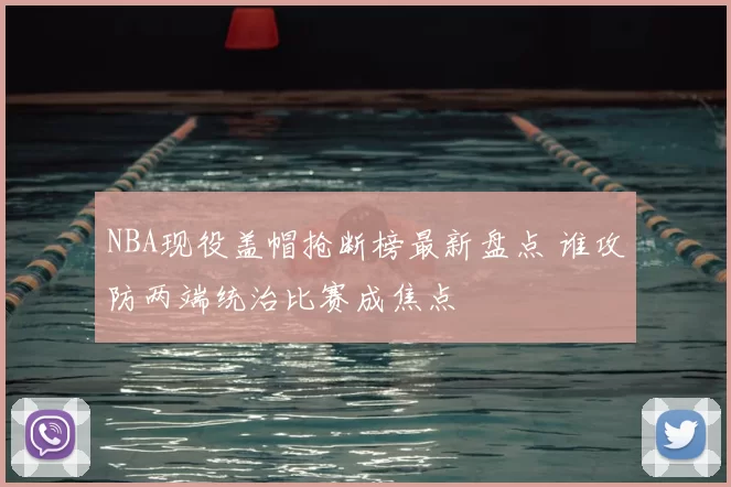 NBA现役盖帽抢断榜最新盘点 谁攻防两端统治比赛成焦点