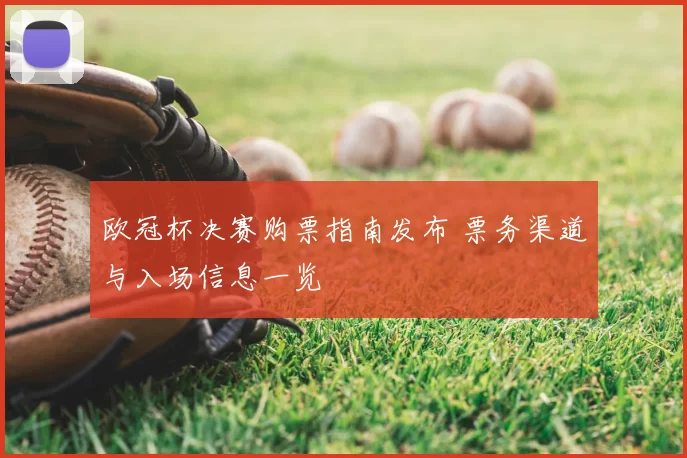 欧冠杯决赛购票指南发布 票务渠道与入场信息一览