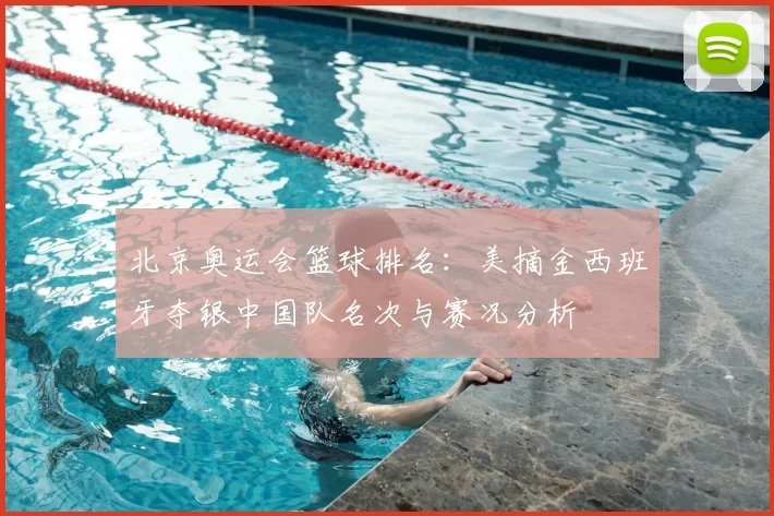 北京奥运会篮球排名：美摘金西班牙夺银中国队名次与赛况分析