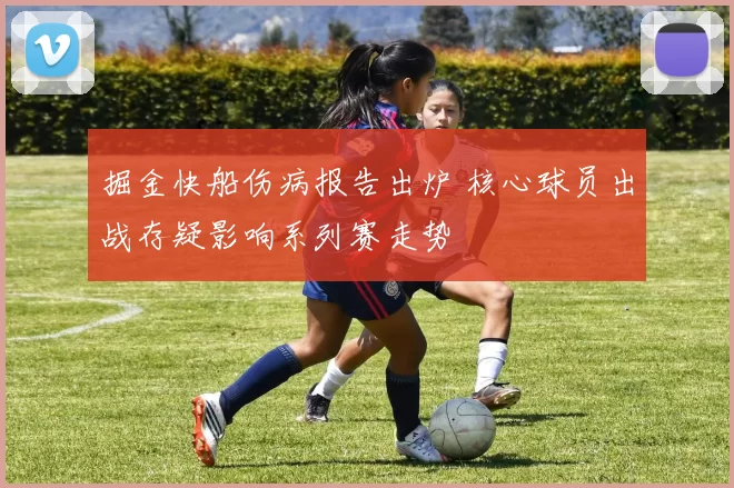 掘金快船伤病报告出炉 核心球员出战存疑影响系列赛走势