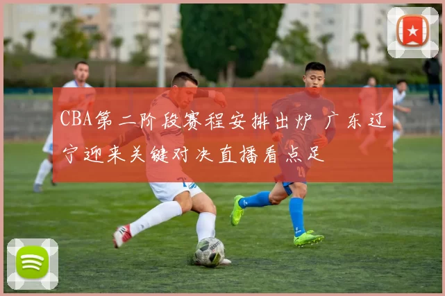 CBA第二阶段赛程安排出炉 广东辽宁迎来关键对决直播看点足