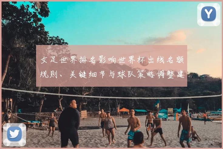 女足世界排名影响世界杯出线名额规则、关键细节与球队策略调整建议