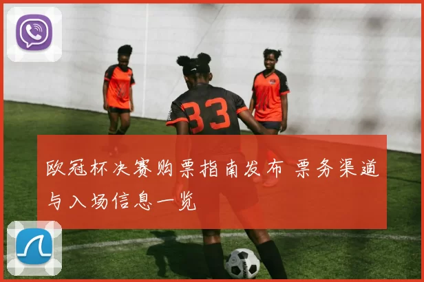 欧冠杯决赛购票指南发布 票务渠道与入场信息一览