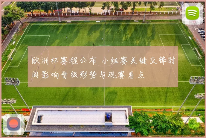 欧洲杯赛程公布 小组赛关键交锋时间影响晋级形势与观赛看点
