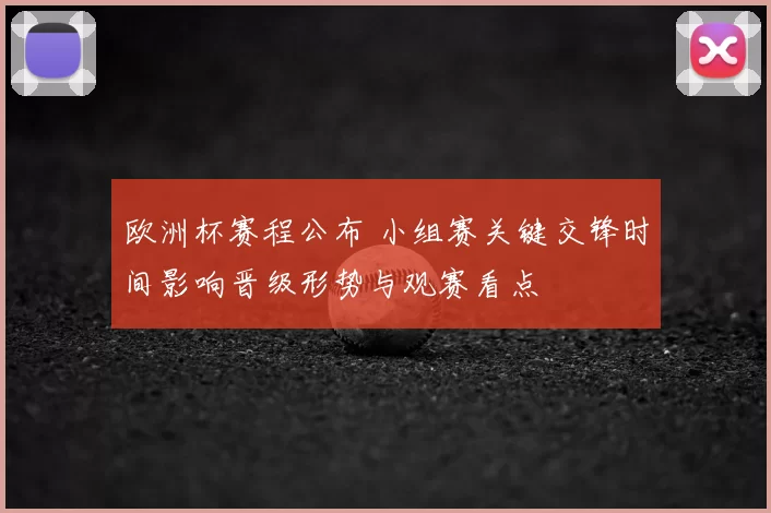 欧洲杯赛程公布 小组赛关键交锋时间影响晋级形势与观赛看点