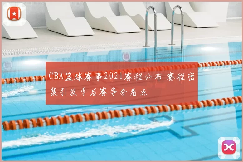 CBA篮球赛事2021赛程公布 赛程密集引发季后赛争夺看点
