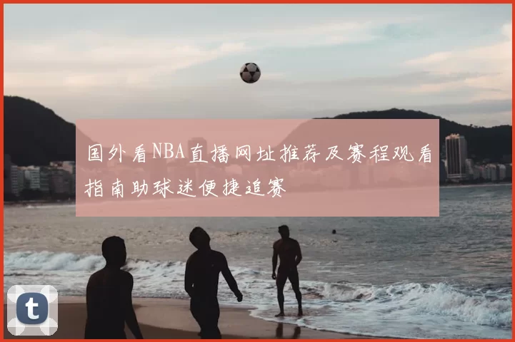 国外看NBA直播网址推荐及赛程观看指南助球迷便捷追赛