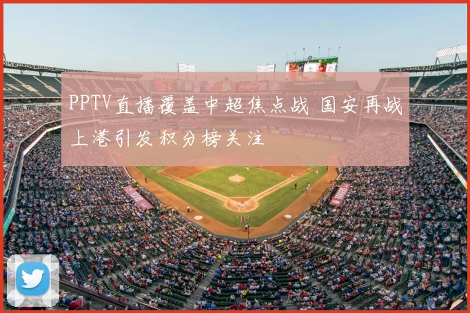 PPTV直播覆盖中超焦点战 国安再战上港引发积分榜关注