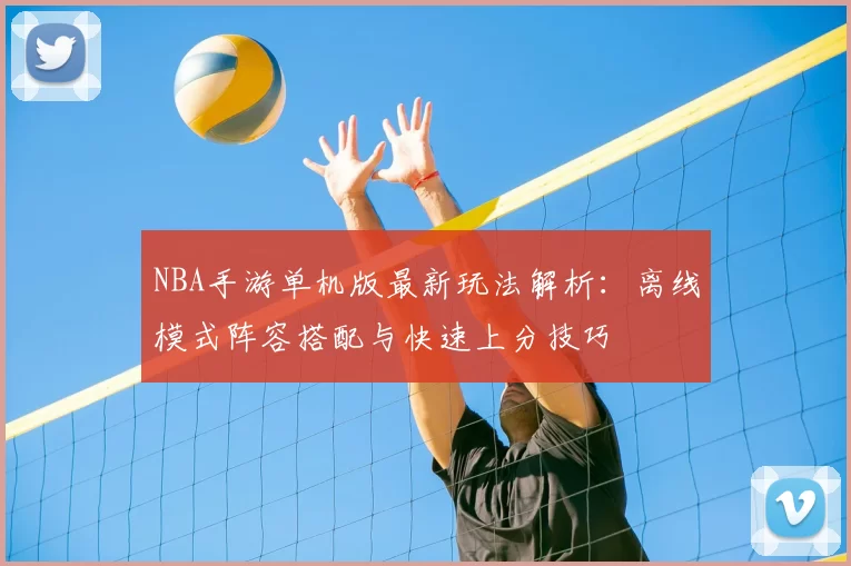 NBA手游单机版最新玩法解析：离线模式阵容搭配与快速上分技巧