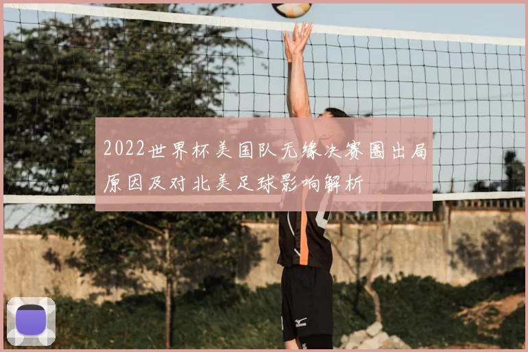 2022世界杯美国队无缘决赛圈出局原因及对北美足球影响解析