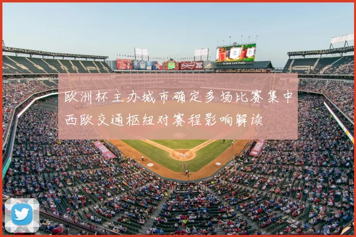 欧洲杯主办城市确定多场比赛集中西欧交通枢纽对赛程影响解读