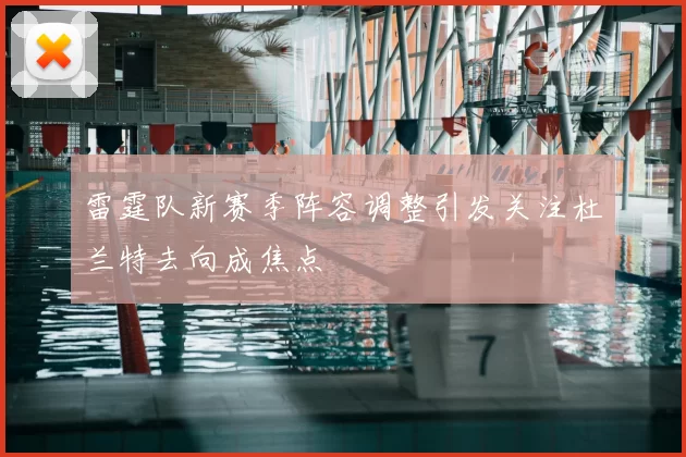 雷霆队新赛季阵容调整引发关注杜兰特去向成焦点