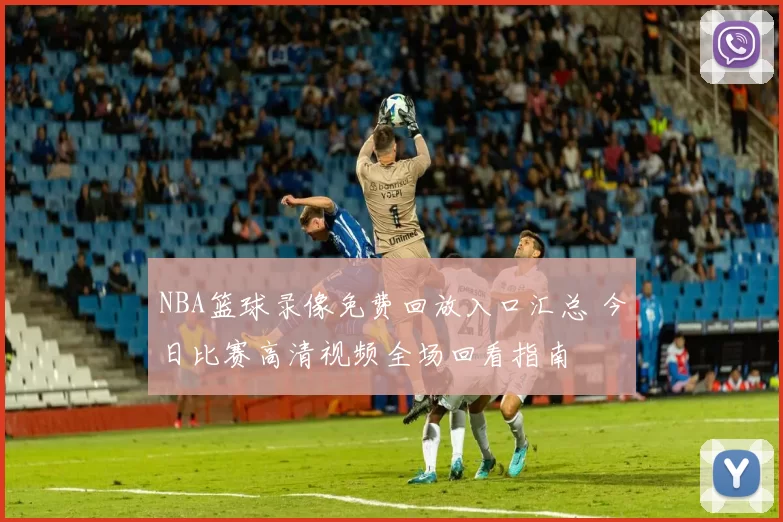NBA篮球录像免费回放入口汇总 今日比赛高清视频全场回看指南