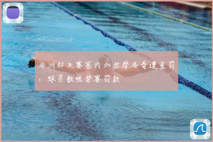 非洲杯决赛塞内加尔摩洛哥遭重罚，球员教练禁赛罚款