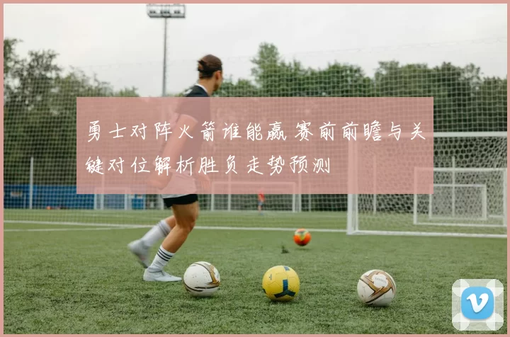 勇士对阵火箭谁能赢 赛前前瞻与关键对位解析胜负走势预测