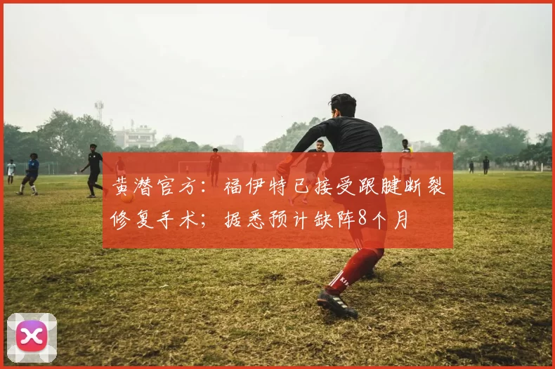 黄潜官方：福伊特已接受跟腱断裂修复手术；据悉预计缺阵8个月