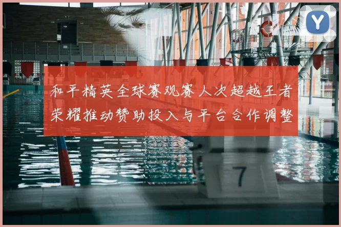 和平精英全球赛观赛人次超越王者荣耀推动赞助投入与平台合作调整