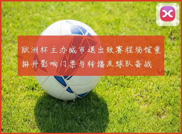 欧洲杯主办城市退出致赛程场馆重排并影响门票与转播及球队备战