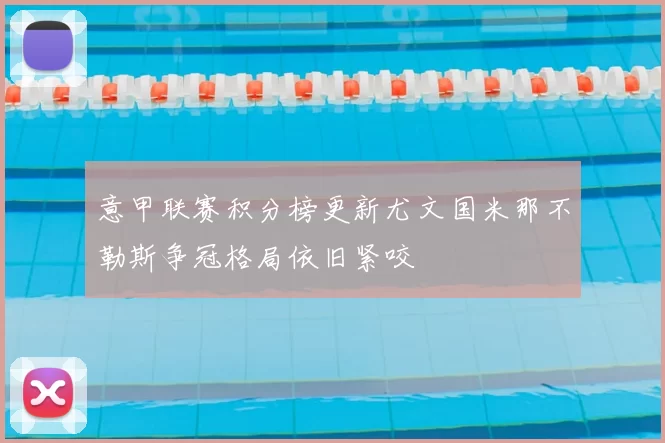 意甲联赛积分榜更新尤文国米那不勒斯争冠格局依旧紧咬