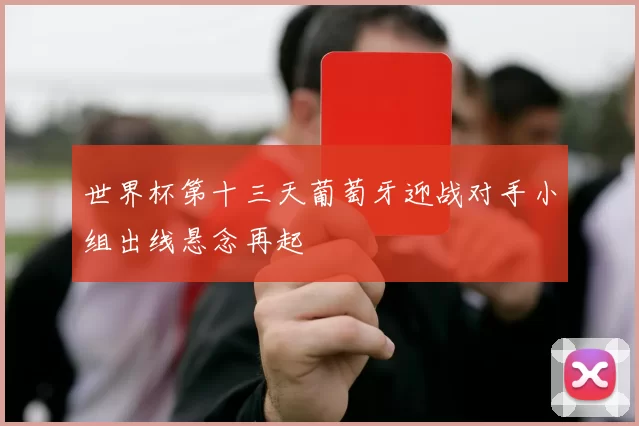 世界杯第十三天葡萄牙迎战对手小组出线悬念再起