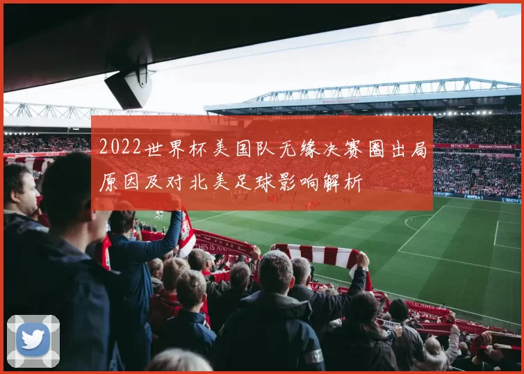 2022世界杯美国队无缘决赛圈出局原因及对北美足球影响解析