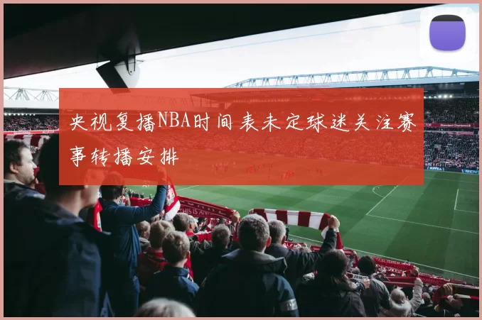 央视复播NBA时间表未定球迷关注赛事转播安排