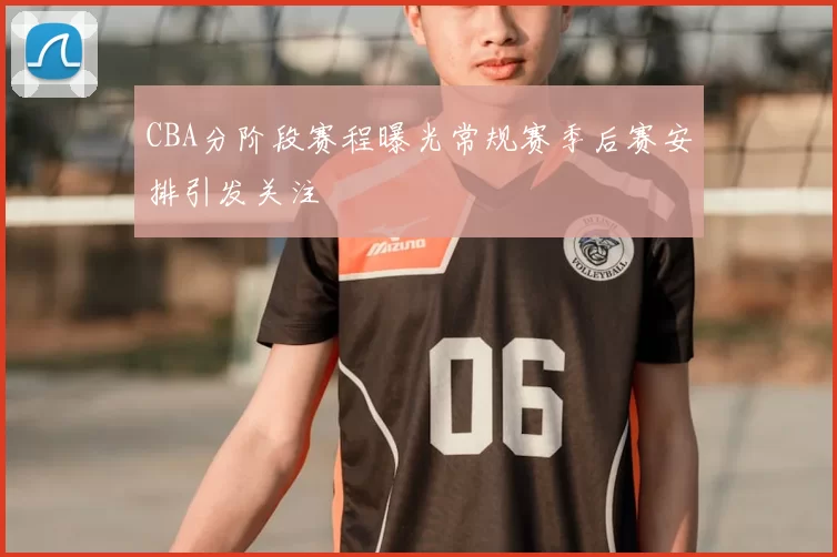 CBA分阶段赛程曝光常规赛季后赛安排引发关注