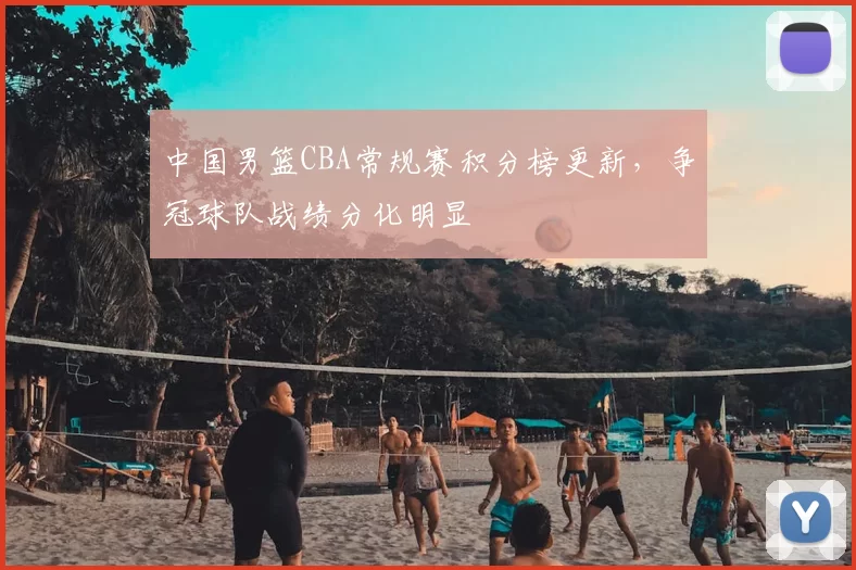 中国男篮CBA常规赛积分榜更新，争冠球队战绩分化明显