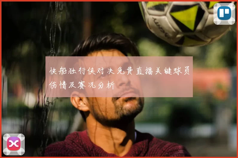 快船独行侠对决免费直播关键球员伤情及赛况分析
