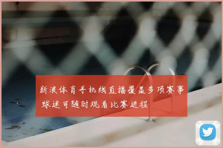 新浪体育手机线直播覆盖多项赛事 球迷可随时观看比赛进程