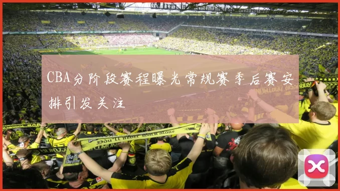 CBA分阶段赛程曝光常规赛季后赛安排引发关注