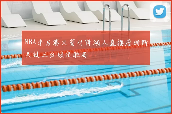 NBA季后赛火箭对阵湖人直播詹姆斯关键三分锁定胜局