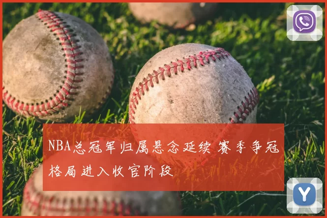NBA总冠军归属悬念延续 赛季争冠格局进入收官阶段