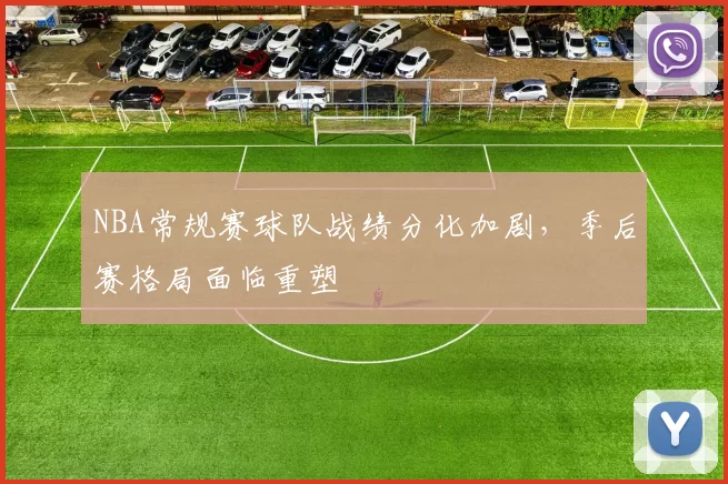 NBA常规赛球队战绩分化加剧,季后赛格局面临重塑