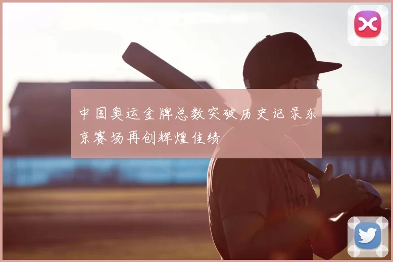 中国奥运金牌总数突破历史记录东京赛场再创辉煌佳绩