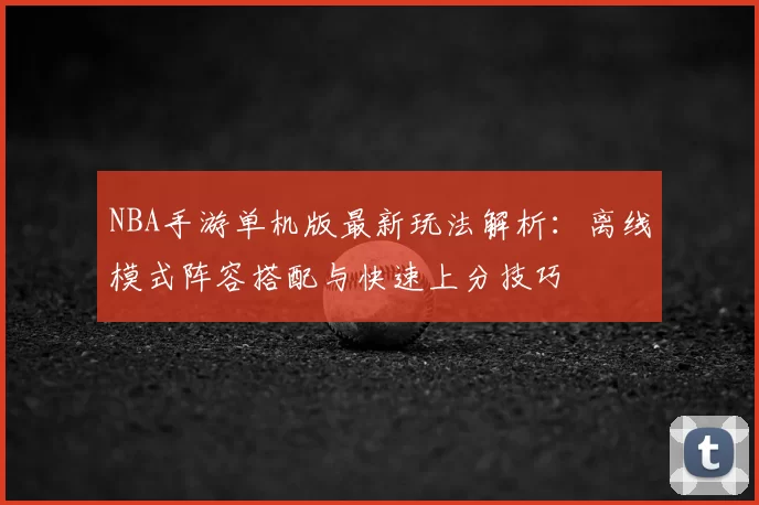 NBA手游单机版最新玩法解析：离线模式阵容搭配与快速上分技巧