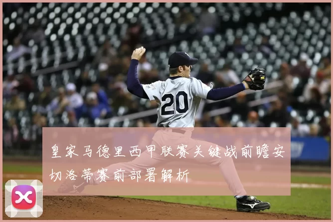 皇家马德里西甲联赛关键战前瞻安切洛蒂赛前部署解析