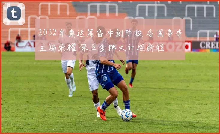 2032年奥运筹备冲刺阶段 各国争夺主场荣耀 保卫金牌大计迈新程