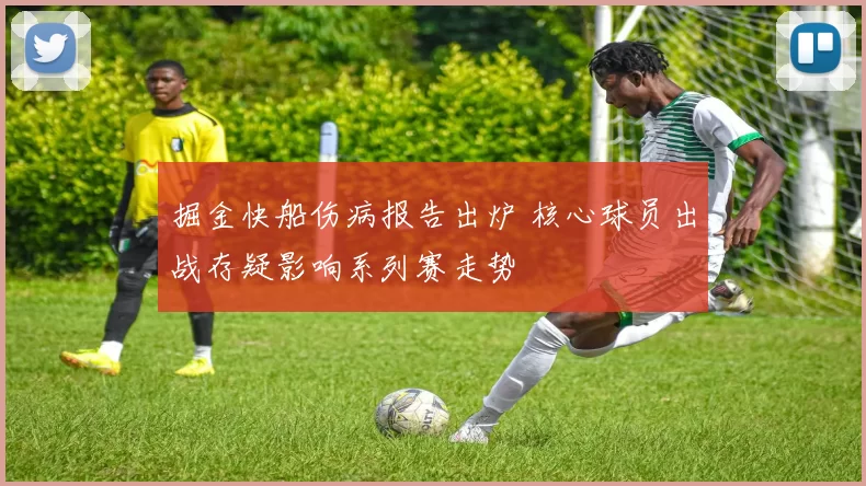 掘金快船伤病报告出炉 核心球员出战存疑影响系列赛走势
