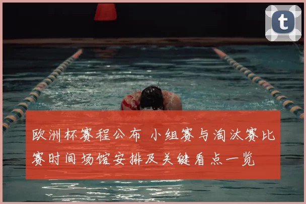 欧洲杯赛程公布 小组赛与淘汰赛比赛时间场馆安排及关键看点一览