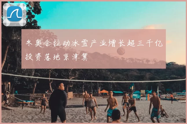 冬奥会拉动冰雪产业增长超三千亿投资落地京津冀