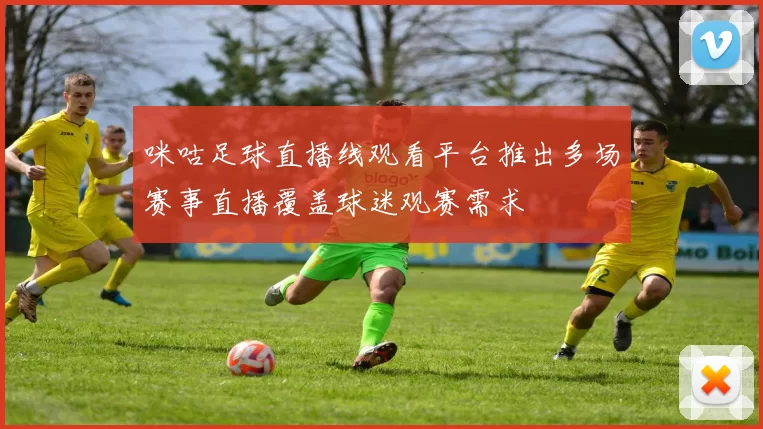 咪咕足球直播线观看平台推出多场赛事直播覆盖球迷观赛需求